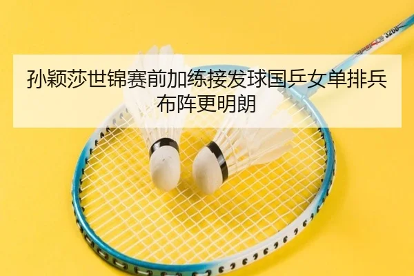 孙颖莎世锦赛前加练接发球国乒女单排兵布阵更明朗